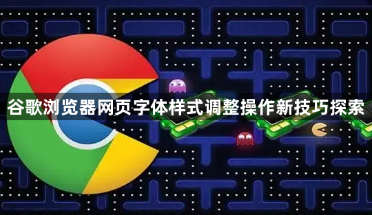 谷歌浏览器网页字体样式调整操作新技巧探索1