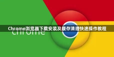 Chrome浏览器下载安装及缓存清理快速操作教程1