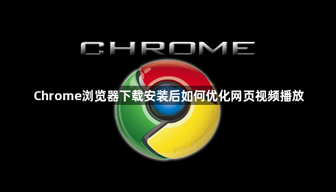 Chrome浏览器下载安装后如何优化网页视频播放1