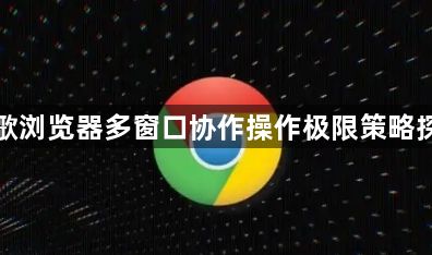 谷歌浏览器多窗口协作操作极限策略探索1