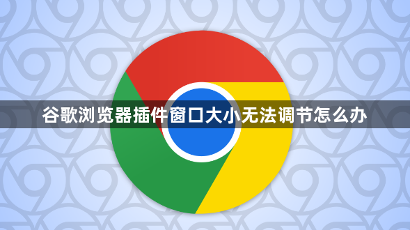 谷歌浏览器插件窗口大小无法调节怎么办1