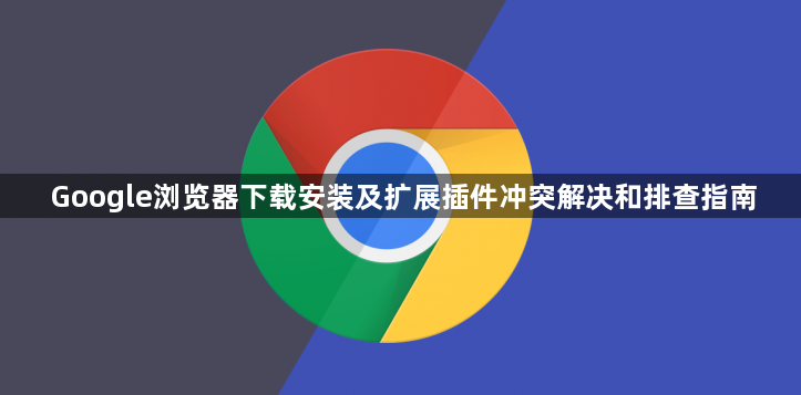 Google浏览器下载安装及扩展插件冲突解决和排查指南1