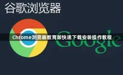 Chrome浏览器教育版快速下载安装操作教程1