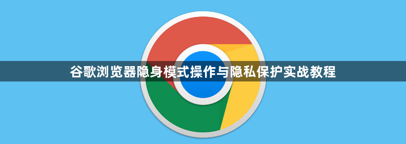 谷歌浏览器隐身模式操作与隐私保护实战教程1