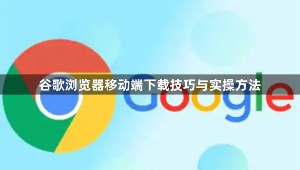 谷歌浏览器移动端下载技巧与实操方法1