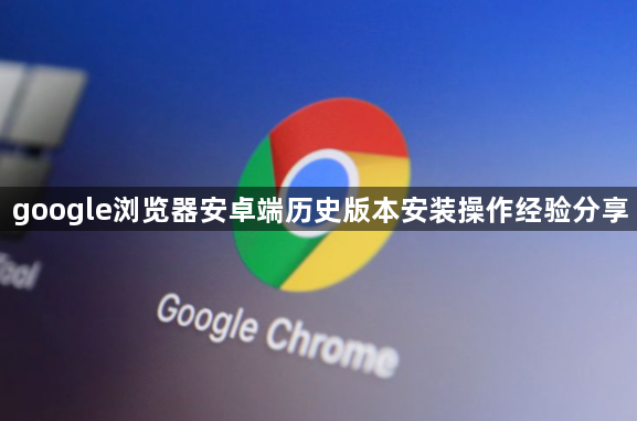 google浏览器安卓端历史版本安装操作经验分享1