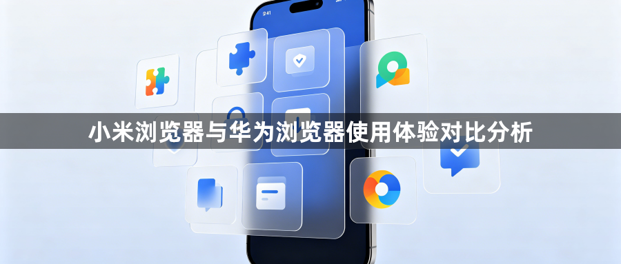 小米浏览器与华为浏览器使用体验对比分析1