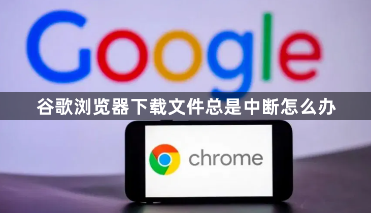 谷歌浏览器下载文件总是中断怎么办1