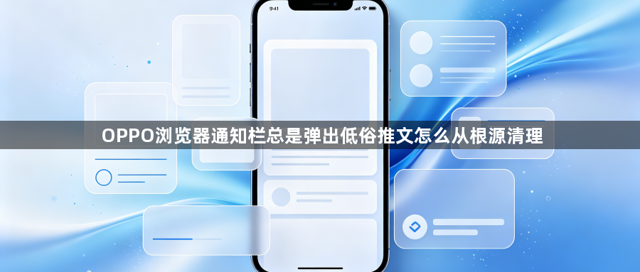 OPPO浏览器通知栏总是弹出低俗推文怎么从根源清理1