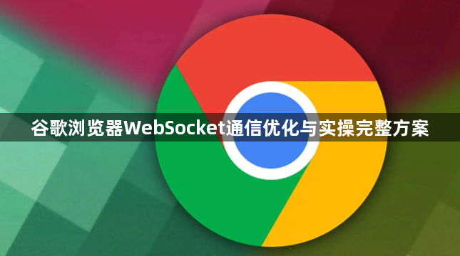 谷歌浏览器WebSocket通信优化与实操完整方案1