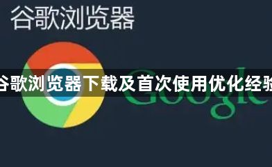 谷歌浏览器下载及首次使用优化经验1