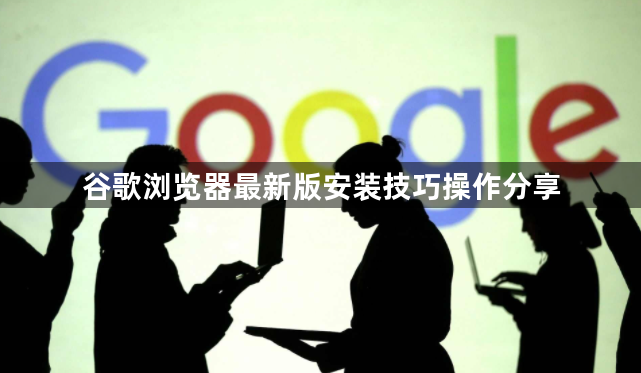 谷歌浏览器最新版安装技巧操作分享1