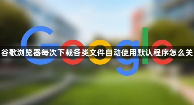 谷歌浏览器每次下载各类文件自动使用默认程序怎么关1