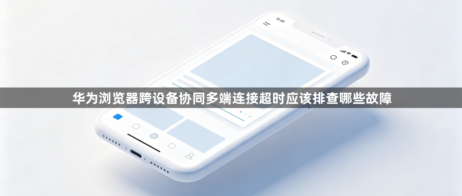 华为浏览器跨设备协同多端连接超时应该排查哪些故障1