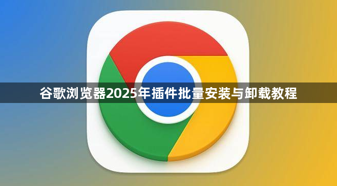 谷歌浏览器2025年插件批量安装与卸载教程1