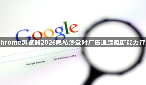 Chrome浏览器2026隐私沙盒对广告追踪阻断能力评测1