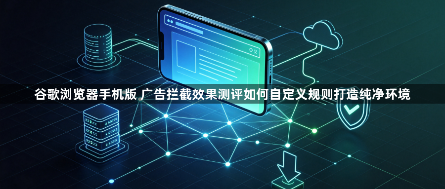 谷歌浏览器手机版 广告拦截效果测评如何自定义规则打造纯净环境1