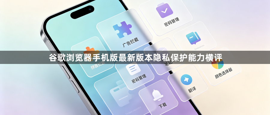 谷歌浏览器手机版最新版本隐私保护能力横评1