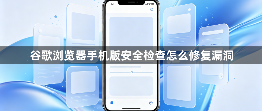 谷歌浏览器手机版安全检查怎么修复漏洞1