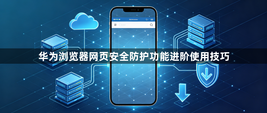 华为浏览器网页安全防护功能进阶使用技巧1