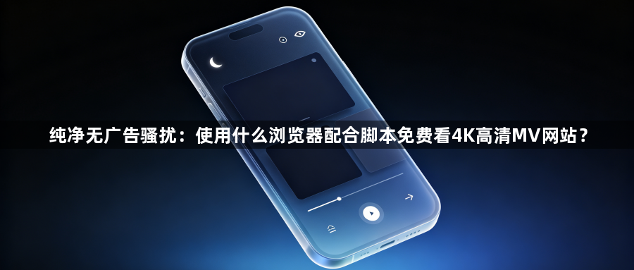 纯净无广告骚扰：使用什么浏览器配合脚本免费看4K高清MV网站？1