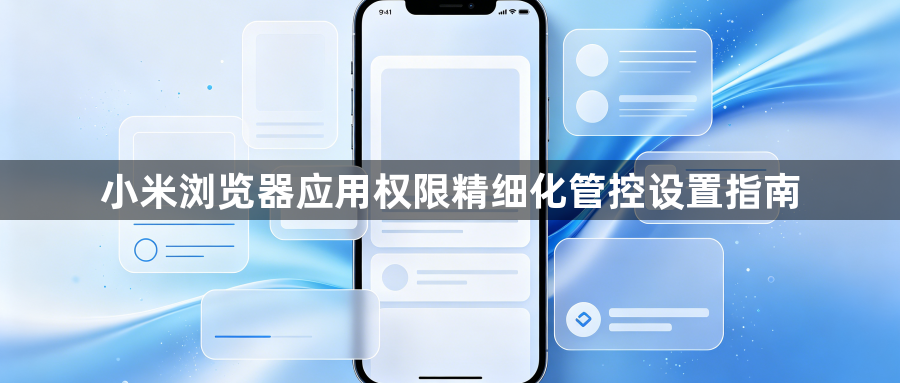 小米浏览器应用权限精细化管控设置指南1