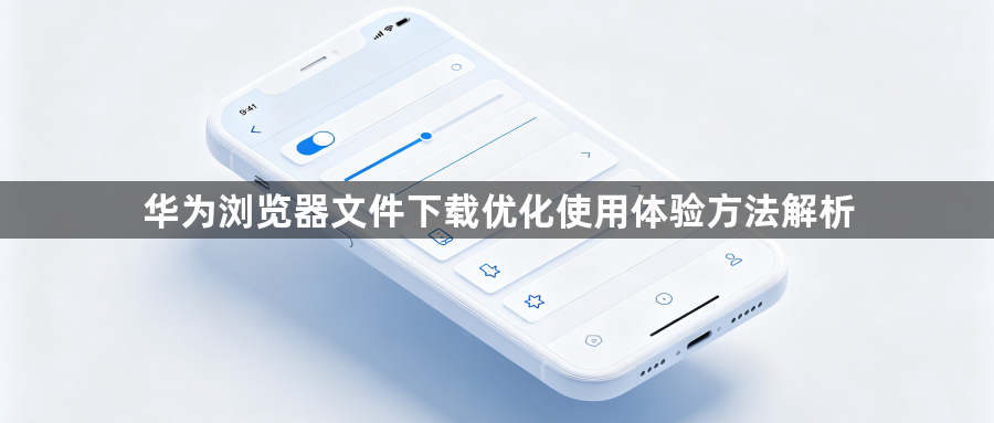 华为浏览器文件下载优化使用体验方法解析1