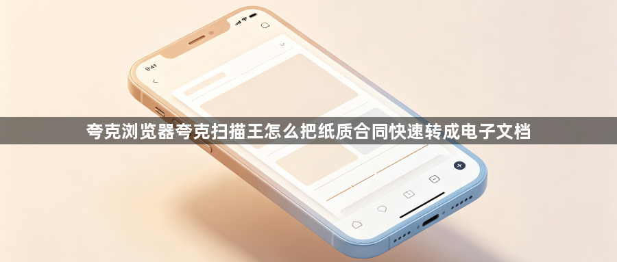 夸克浏览器夸克扫描王怎么把纸质合同快速转成电子文档1