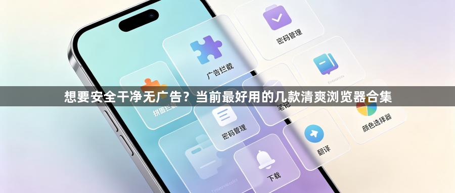 想要安全干净无广告？当前最好用的几款清爽浏览器合集1