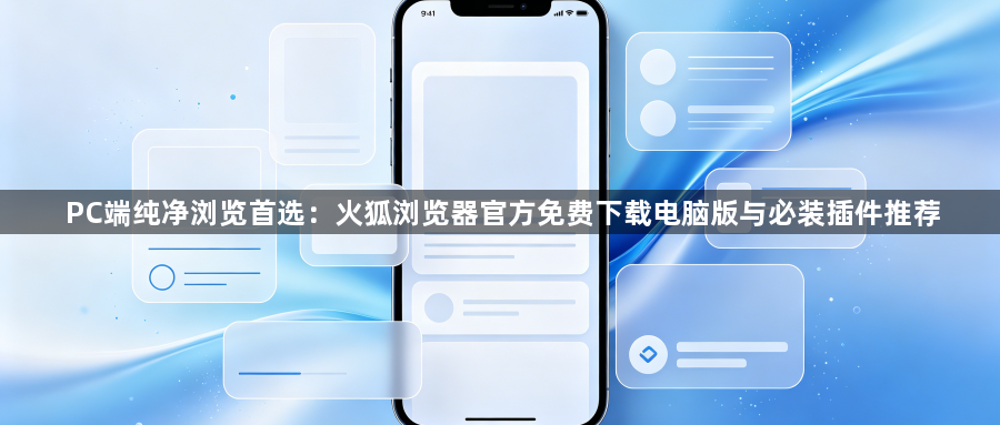 PC端纯净浏览首选:火狐浏览器官方免费下载电脑版与必装插件推荐1