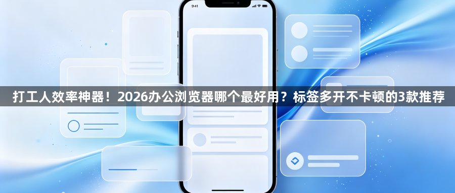 打工人效率神器！2026办公浏览器哪个最好用？标签多开不卡顿的3款推荐1