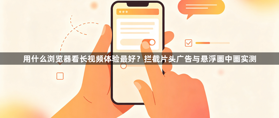 用什么浏览器看长视频体验最好？拦截片头广告与悬浮画中画实测1
