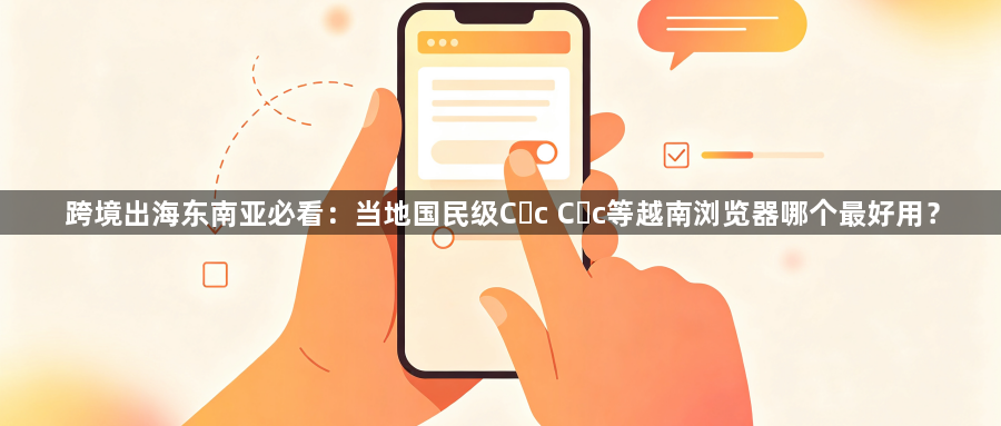 跨境出海东南亚必看：当地国民级Cốc Cốc等越南浏览器哪个最好用？1