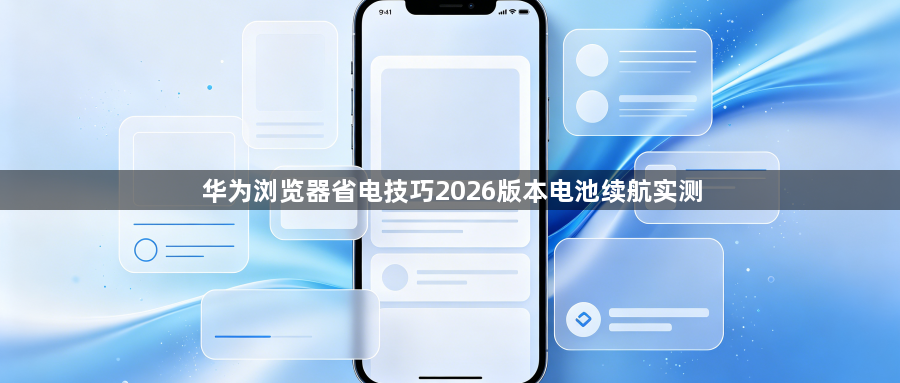 华为浏览器省电技巧2026版本电池续航实测1