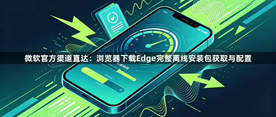 微软官方渠道直达:浏览器下载Edge完整离线安装包获取与配置1