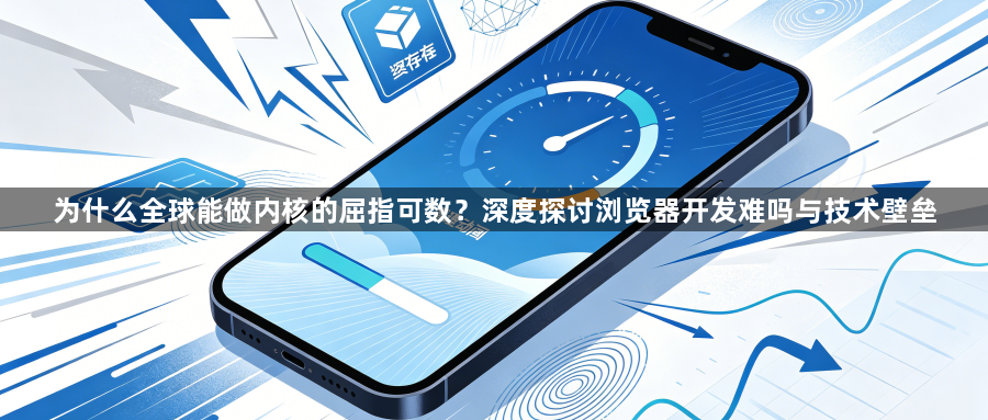 为什么全球能做内核的屈指可数？深度探讨浏览器开发难吗与技术壁垒1
