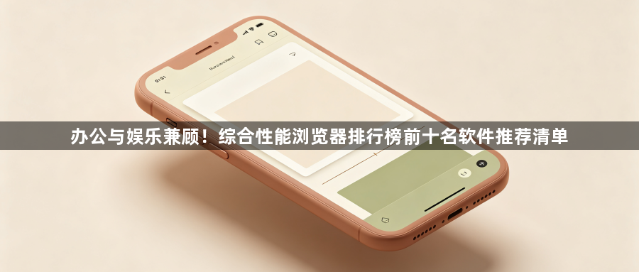 办公与娱乐兼顾！综合性能浏览器排行榜前十名软件推荐清单1
