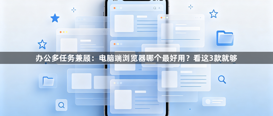 办公多任务兼顾：电脑端浏览器哪个最好用？看这3款就够1